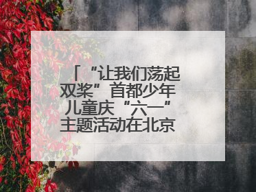 “让我们荡起双桨”首都少年儿童庆“六一”主题活动在北京北海公园举办