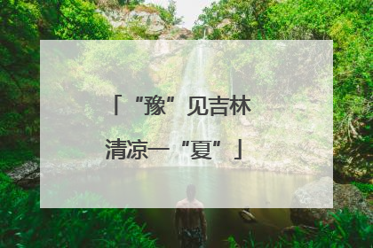 “豫”见吉林 清凉一“夏”