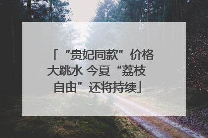 “贵妃同款”价格大跳水 今夏“荔枝自由”还将持续