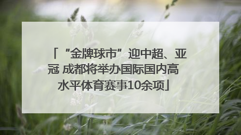 “金牌球市”迎中超、亚冠 成都将举办国际国内高水平体育赛事10余项