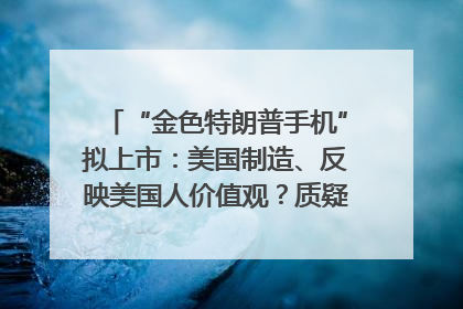 “金色特朗普手机”拟上市：美国制造、反映美国人价值观？质疑者：像天方夜谭