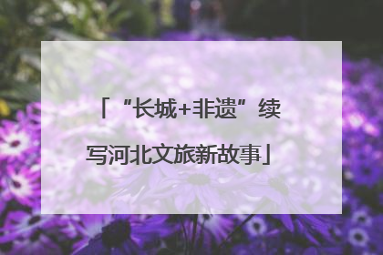 “长城+非遗”续写河北文旅新故事