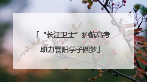 “长江卫士”护航高考 助力襄阳学子圆梦