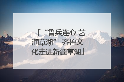 “鲁兵连心 艺润草湖” 齐鲁文化走进新疆草湖