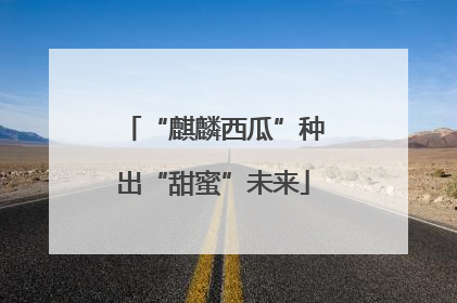 “麒麟西瓜”种出“甜蜜”未来