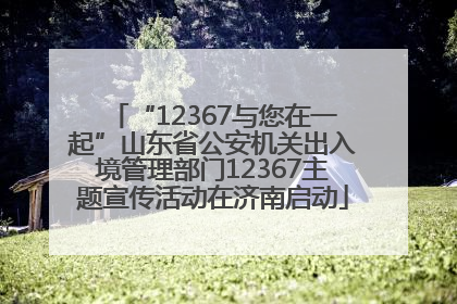 “12367与您在一起”山东省公安机关出入境管理部门12367主题宣传活动在济南启动