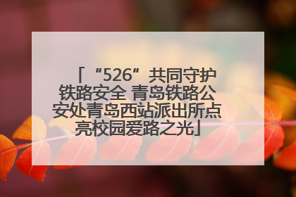 “526”共同守护铁路安全 青岛铁路公安处青岛西站派出所点亮校园爱路之光