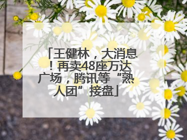 王健林，大消息！再卖48座万达广场，腾讯等“熟人团”接盘