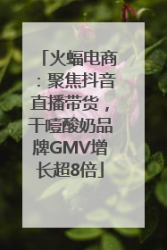 火蝠电商：聚焦抖音直播带货，干噎酸奶品牌GMV增长超8倍