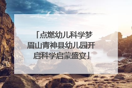 点燃幼儿科学梦 眉山青神县幼儿园开启科学启蒙盛宴