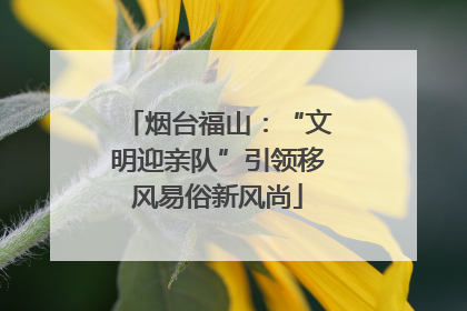 烟台福山：“文明迎亲队”引领移风易俗新风尚