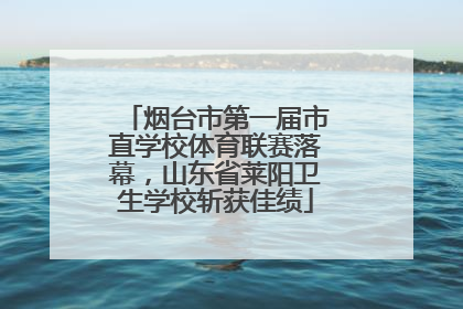 烟台市第一届市直学校体育联赛落幕，山东省莱阳卫生学校斩获佳绩