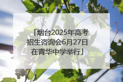 烟台2025年高考招生咨询会6月27日在青华中学举行