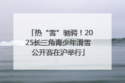 热“雪”驰骋！2025长三角青少年滑雪公开赛在沪举行