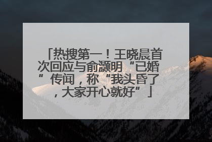 热搜第一！王晓晨首次回应与俞灏明“已婚”传闻，称“我头昏了，大家开心就好”