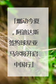 燃动今夏，阿迪达斯签约球星亚马尔将开启中国行