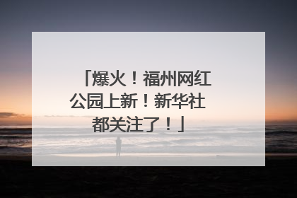 爆火！福州网红公园上新！新华社都关注了！