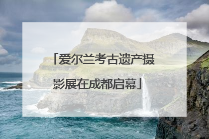 爱尔兰考古遗产摄影展在成都启幕