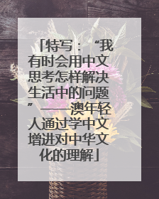 特写：“我有时会用中文思考怎样解决生活中的问题”——澳年轻人通过学中文增进对中华文化的理解