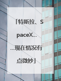 特斯拉、SpaceX……现在情况有点微妙