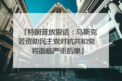 特朗普放狠话：马斯克若资助民主党对抗共和党 将面临严重后果