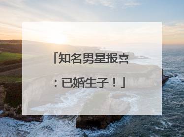 知名男星报喜：已婚生子！