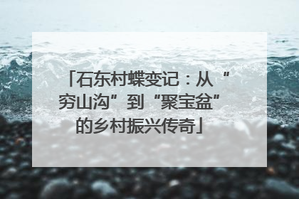 石东村蝶变记：从“穷山沟”到“聚宝盆”的乡村振兴传奇
