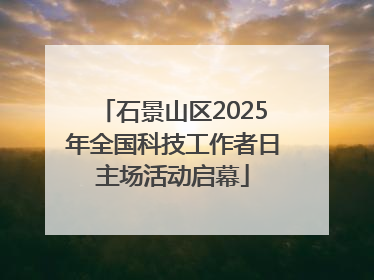 石景山区2025年全国科技工作者日主场活动启幕
