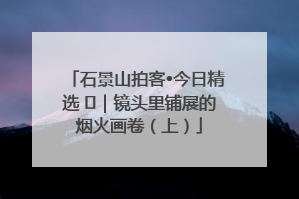 石景山拍客•今日精选 ㉓｜镜头里铺展的烟火画卷（上）
