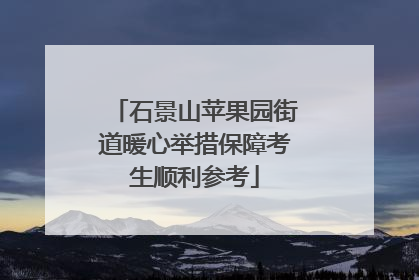石景山苹果园街道暖心举措保障考生顺利参考