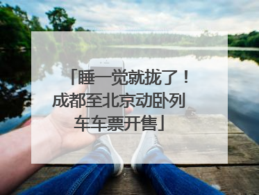 睡一觉就拢了！成都至北京动卧列车车票开售
