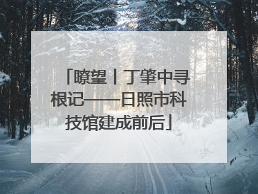 瞭望丨丁肇中寻根记——日照市科技馆建成前后