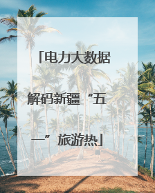 电力大数据解码新疆“五一”旅游热