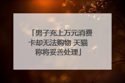 男子充上万元消费卡却无法购物 天猫称将妥善处理