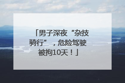 男子深夜“杂技骑行”，危险驾驶被拘10天！