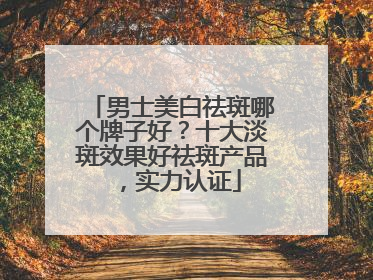 男士美白祛斑哪个牌子好？十大淡斑效果好祛斑产品，实力认证
