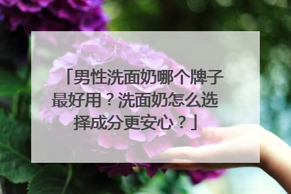 男性洗面奶哪个牌子最好用？洗面奶怎么选择成分更安心？