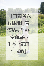 甘肃省六五环境日宣传活动举办 全面展示生态“筑屏”成效