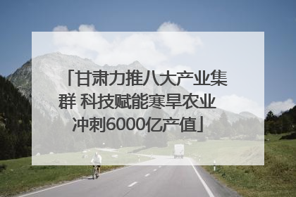 甘肃力推八大产业集群 科技赋能寒旱农业冲刺6000亿产值