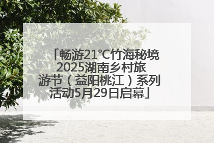 畅游21℃竹海秘境 2025湖南乡村旅游节（益阳桃江）系列活动5月29日启幕