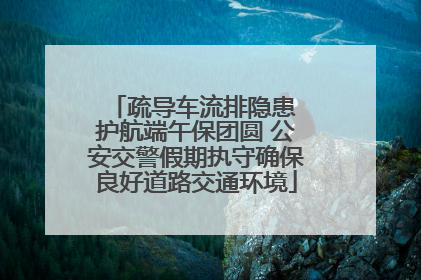疏导车流排隐患 护航端午保团圆 公安交警假期执守确保良好道路交通环境