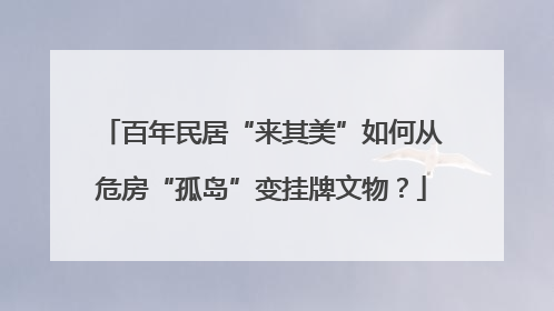 百年民居“来其美”如何从危房“孤岛”变挂牌文物？