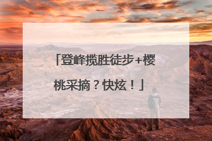 登峰揽胜徒步+樱桃采摘？快炫！