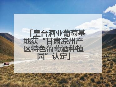 皇台酒业葡萄基地获“甘肃凉州产区特色葡萄酒种植园”认定