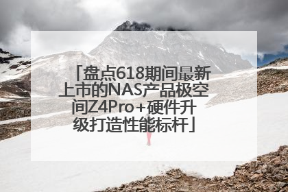 盘点618期间最新上市的NAS产品极空间Z4Pro+硬件升级打造性能标杆
