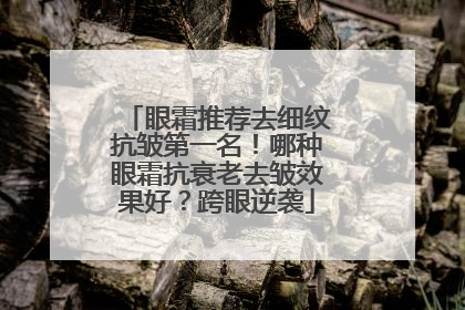 眼霜推荐去细纹抗皱第一名！哪种眼霜抗衰老去皱效果好？跨眼逆袭
