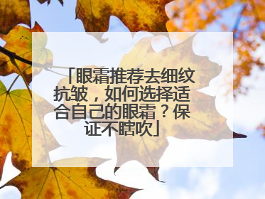 眼霜推荐去细纹抗皱，如何选择适合自己的眼霜？保证不瞎吹