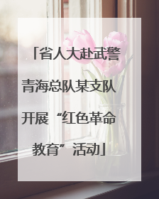 省人大赴武警青海总队某支队开展“红色革命教育”活动