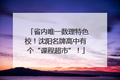 省内唯一数理特色校！沈阳名牌高中有个“课程超市”！