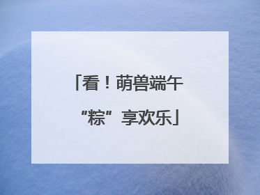 看！萌兽端午“粽”享欢乐